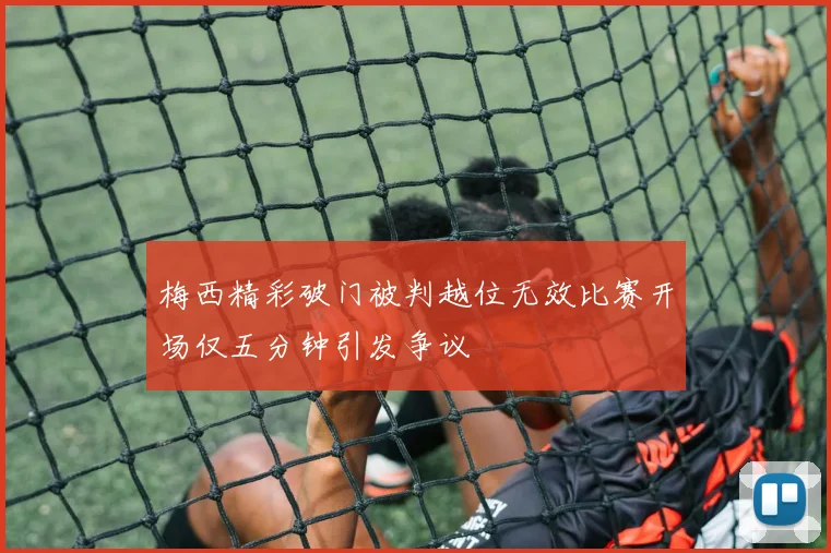 梅西精彩破门被判越位无效比赛开场仅五分钟引发争议