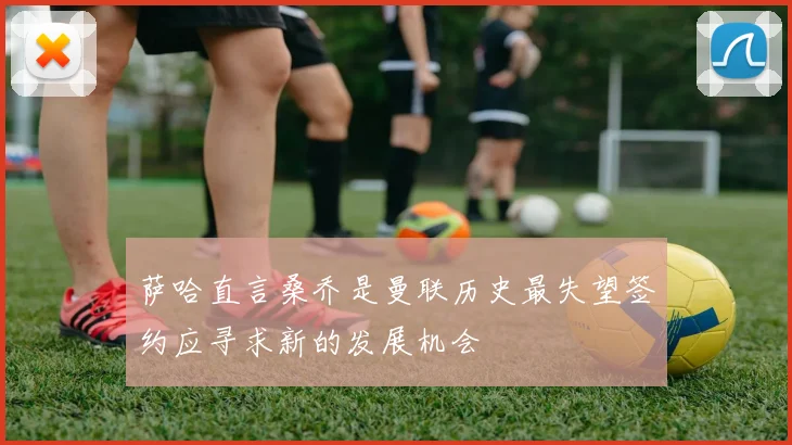 萨哈直言桑乔是曼联历史最失望签约应寻求新的发展机会