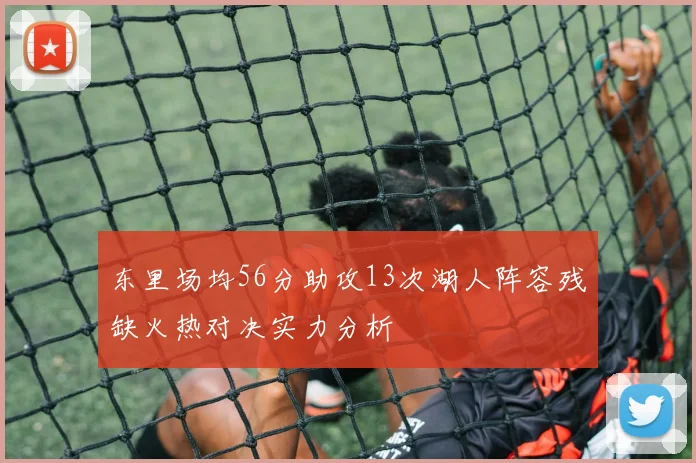 东里场均56分助攻13次湖人阵容残缺火热对决实力分析