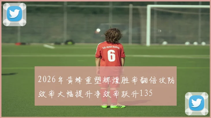 2026年黄蜂重塑辉煌胜率翻倍攻防效率大幅提升净效率跃升135