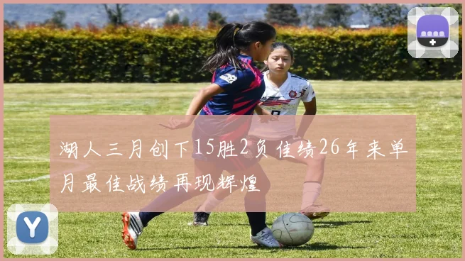 湖人三月创下15胜2负佳绩26年来单月最佳战绩再现辉煌