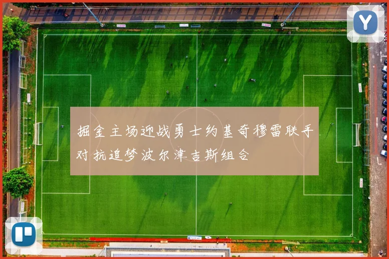 掘金主场迎战勇士约基奇穆雷联手对抗追梦波尔津吉斯组合