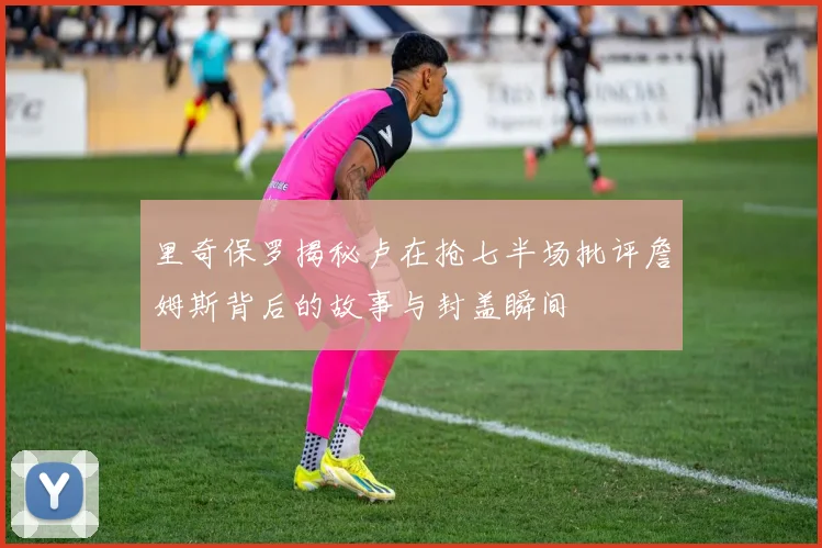 里奇保罗揭秘卢在抢七半场批评詹姆斯背后的故事与封盖瞬间