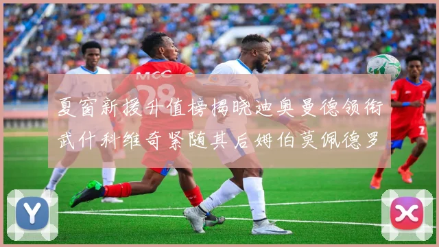 夏窗新援升值榜揭晓迪奥曼德领衔武什科维奇紧随其后姆伯莫佩德罗表现抢眼