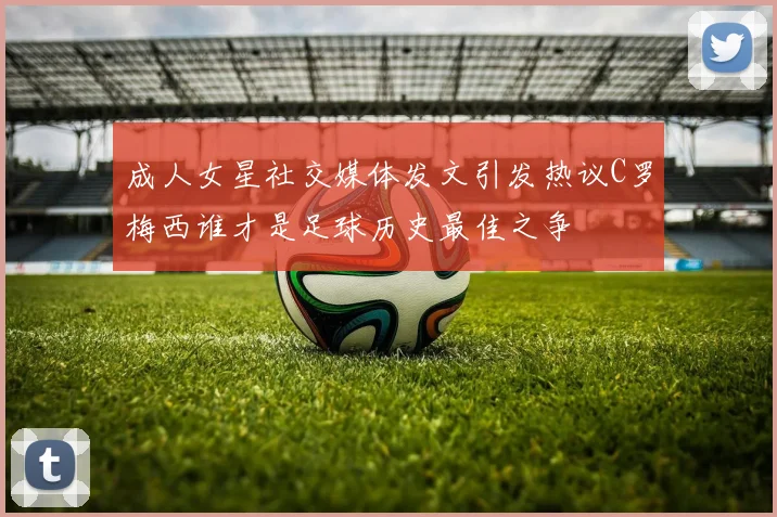 成人女星社交媒体发文引发热议C罗梅西谁才是足球历史最佳之争