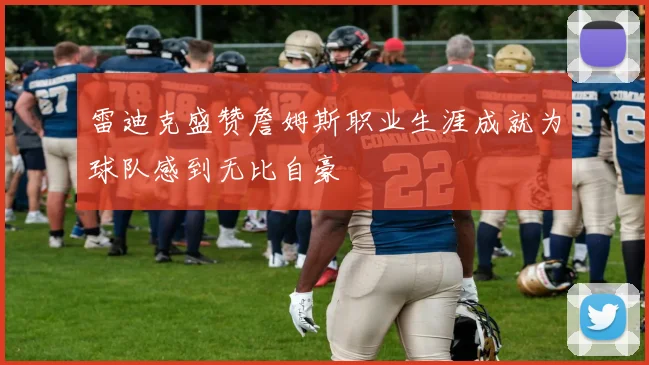 雷迪克盛赞詹姆斯职业生涯成就为球队感到无比自豪