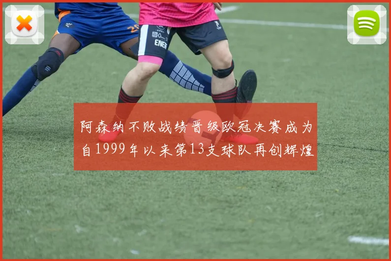 阿森纳不败战绩晋级欧冠决赛成为自1999年以来第13支球队再创辉煌