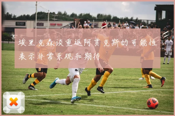 埃里克森谈重返阿贾克斯的可能性表示非常乐观和期待