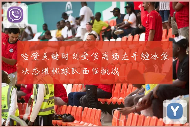 哈登关键时刻受伤离场左手缠冰袋状态堪忧球队面临挑战
