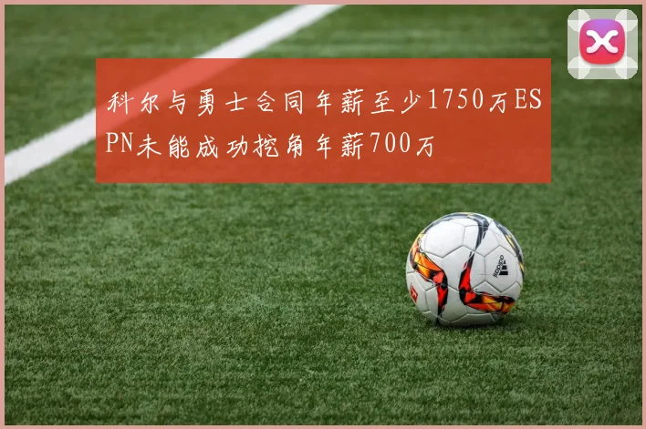 科尔与勇士合同年薪至少1750万ESPN未能成功挖角年薪700万