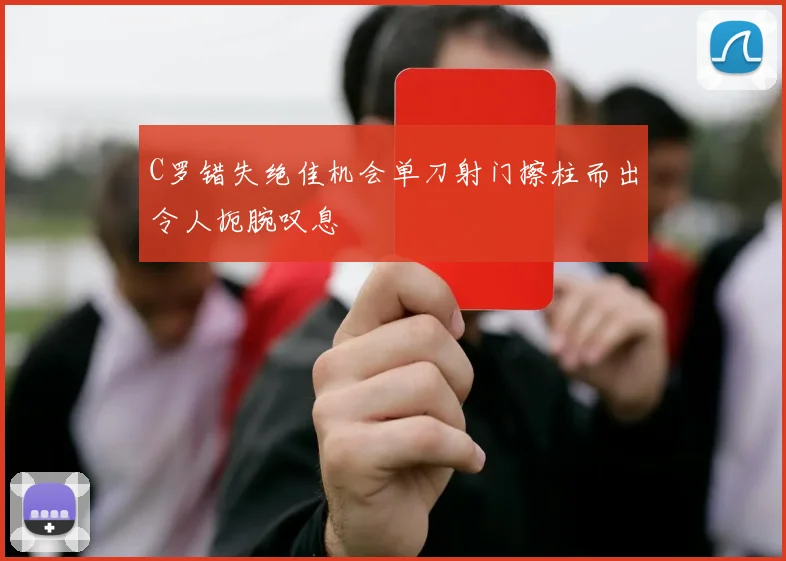 C罗错失绝佳机会单刀射门擦柱而出令人扼腕叹息