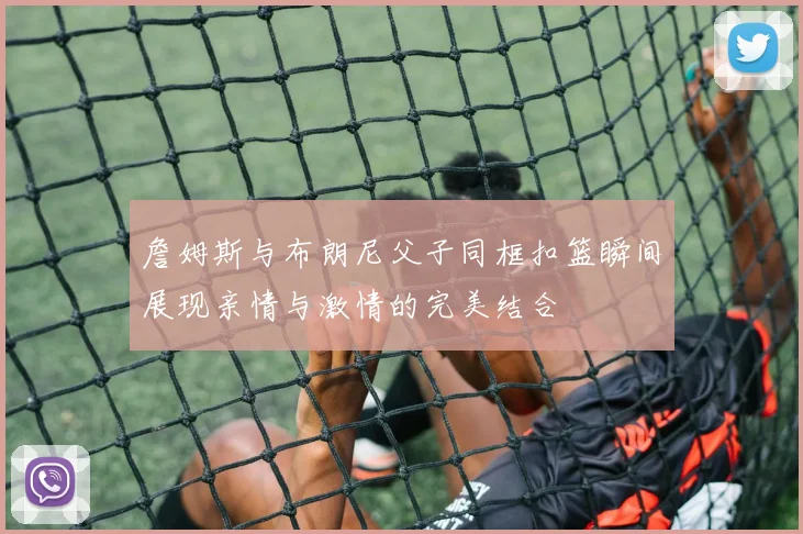 詹姆斯与布朗尼父子同框扣篮瞬间展现亲情与激情的完美结合