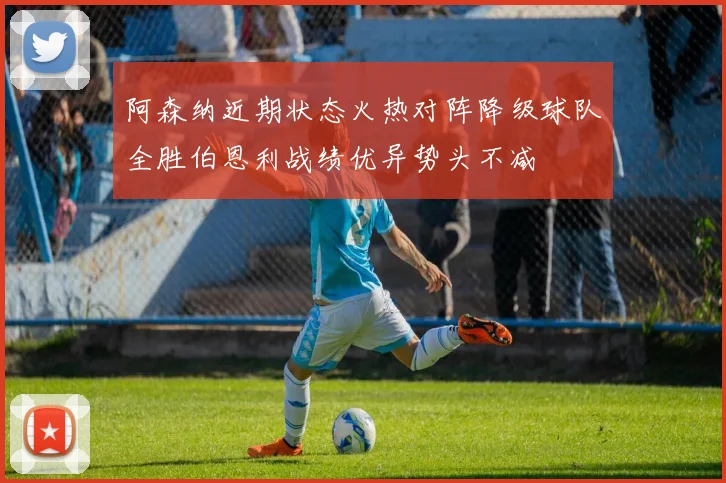 阿森纳近期状态火热对阵降级球队全胜伯恩利战绩优异势头不减