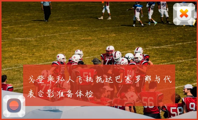戈登乘私人飞机抵达巴塞罗那与代表合影准备体检