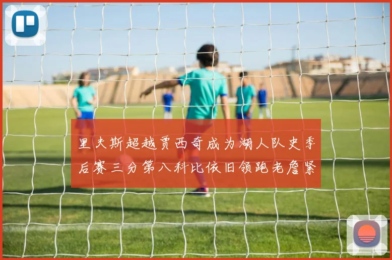 里夫斯超越贾西奇成为湖人队史季后赛三分第八科比依旧领跑老詹紧随其后